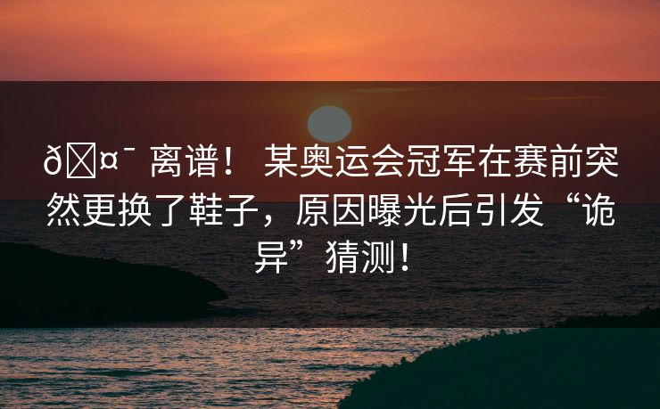 🤯 离谱！ 某奥运会冠军在赛前突然更换了鞋子，原因曝光后引发“诡异”猜测！