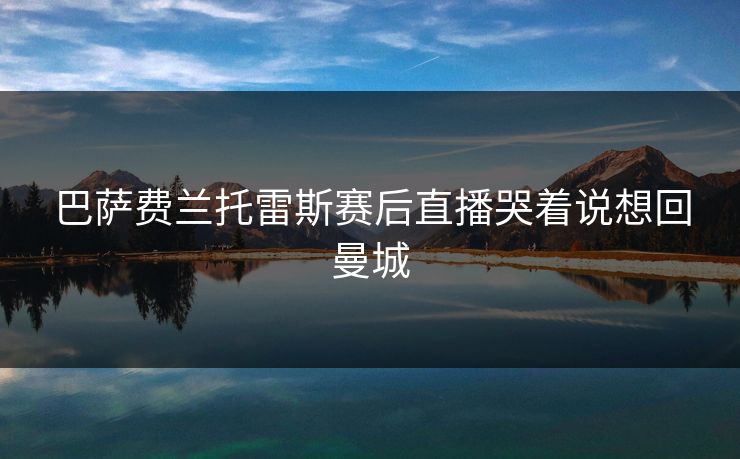 巴萨费兰托雷斯赛后直播哭着说想回曼城