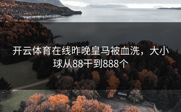 开云体育在线昨晚皇马被血洗，大小球从88干到888个