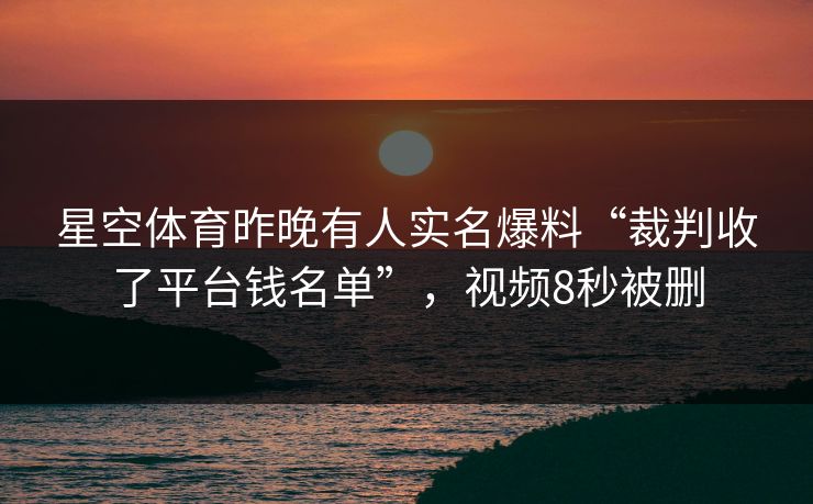 星空体育昨晚有人实名爆料“裁判收了平台钱名单”，视频8秒被删