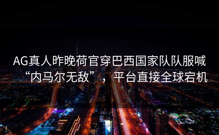 AG真人昨晚荷官穿巴西国家队队服喊“内马尔无敌”，平台直接全球宕机