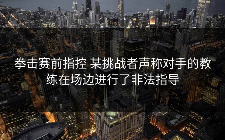 拳击赛前指控 某挑战者声称对手的教练在场边进行了非法指导