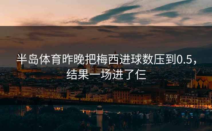 半岛体育昨晚把梅西进球数压到0.5，结果一场进了仨