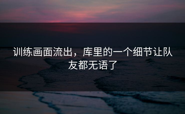 训练画面流出，库里的一个细节让队友都无语了