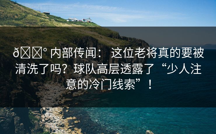 💰 内部传闻： 这位老将真的要被清洗了吗？球队高层透露了“少人注意的冷门线索”！