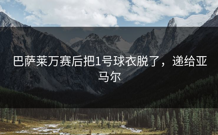巴萨莱万赛后把1号球衣脱了，递给亚马尔