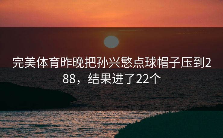 完美体育昨晚把孙兴慜点球帽子压到288，结果进了22个