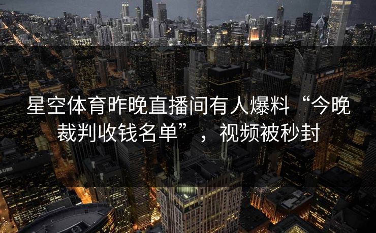 星空体育昨晚直播间有人爆料“今晚裁判收钱名单”,视频被秒封 星空体育昨晚直播间有人爆料“今晚裁判收钱名单”,视频被秒封