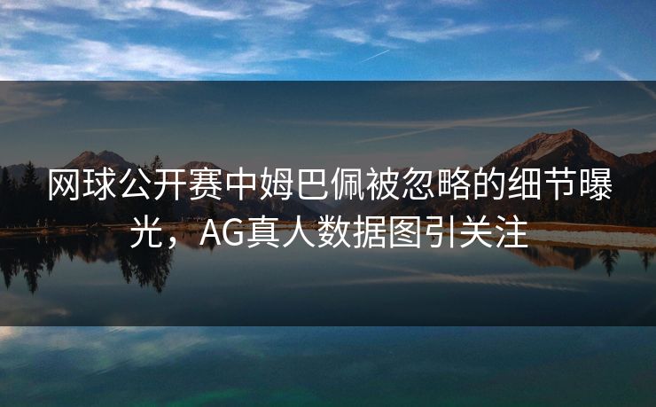 网球公开赛中姆巴佩被忽略的细节曝光，AG真人数据图引关注