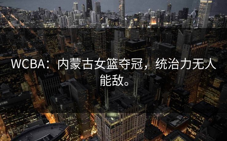 WCBA：内蒙古女篮夺冠，统治力无人能敌。