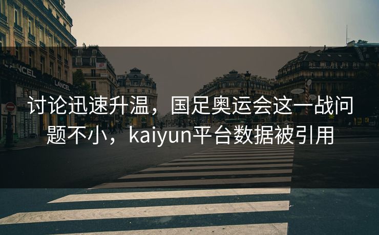 讨论迅速升温，国足奥运会这一战问题不小，kaiyun平台数据被引用