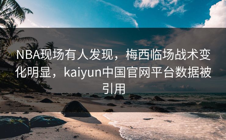 NBA现场有人发现，梅西临场战术变化明显，kaiyun中国官网平台数据被引用