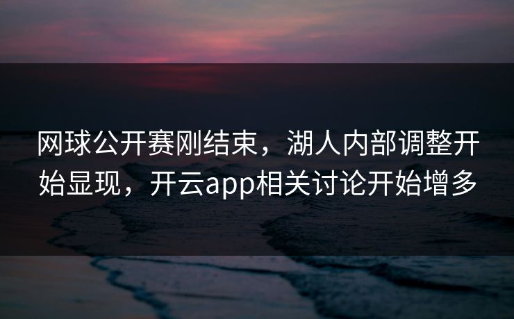 网球公开赛刚结束，湖人内部调整开始显现，开云app相关讨论开始增多
