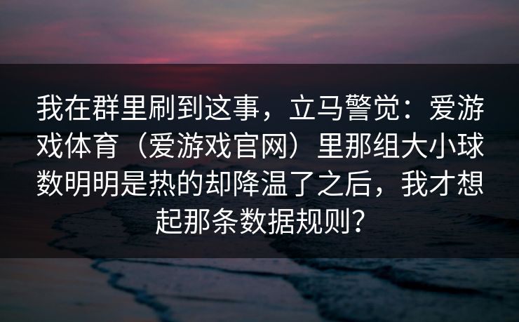 我在群里刷到这事，立马警觉：爱游戏体育（爱游戏官网）里那组大小球数明明是热的却降温了之后，我才想起那条数据规则？