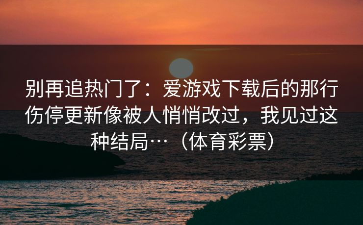 别再追热门了：爱游戏下载后的那行伤停更新像被人悄悄改过，我见过这种结局…（体育彩票）