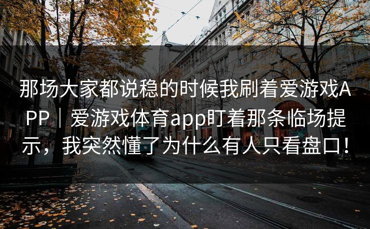 那场大家都说稳的时候我刷着爱游戏APP｜爱游戏体育app盯着那条临场提示，我突然懂了为什么有人只看盘口！
