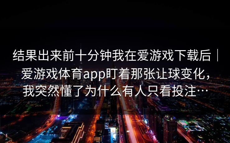 结果出来前十分钟我在爱游戏下载后｜爱游戏体育app盯着那张让球变化，我突然懂了为什么有人只看投注…