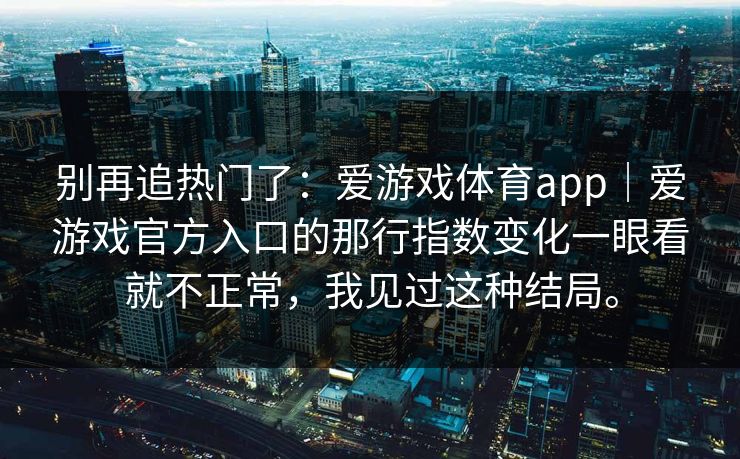 别再追热门了：爱游戏体育app｜爱游戏官方入口的那行指数变化一眼看就不正常，我见过这种结局。