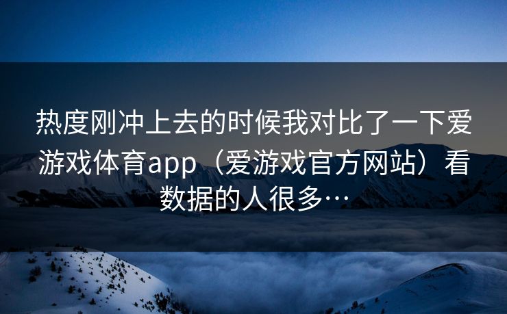 热度刚冲上去的时候我对比了一下爱游戏体育app（爱游戏官方网站）看数据的人很多…