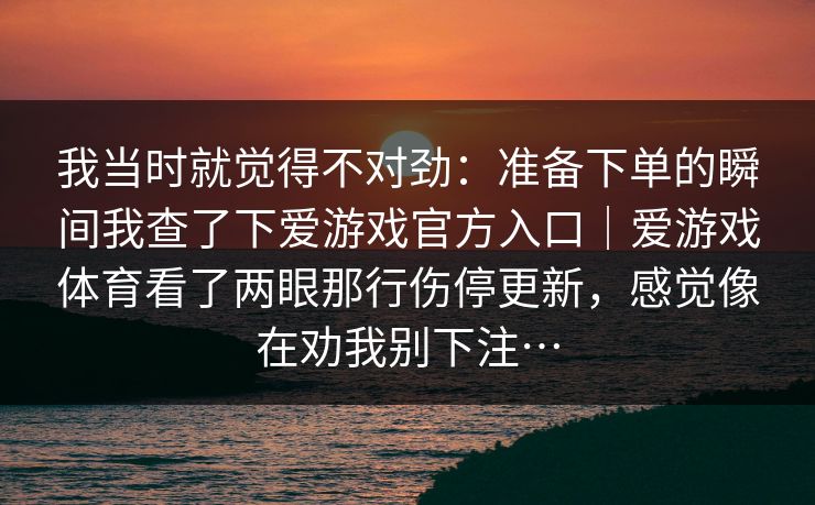 我当时就觉得不对劲：准备下单的瞬间我查了下爱游戏官方入口｜爱游戏体育看了两眼那行伤停更新，感觉像在劝我别下注…
