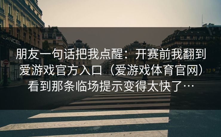 朋友一句话把我点醒：开赛前我翻到爱游戏官方入口（爱游戏体育官网）看到那条临场提示变得太快了…