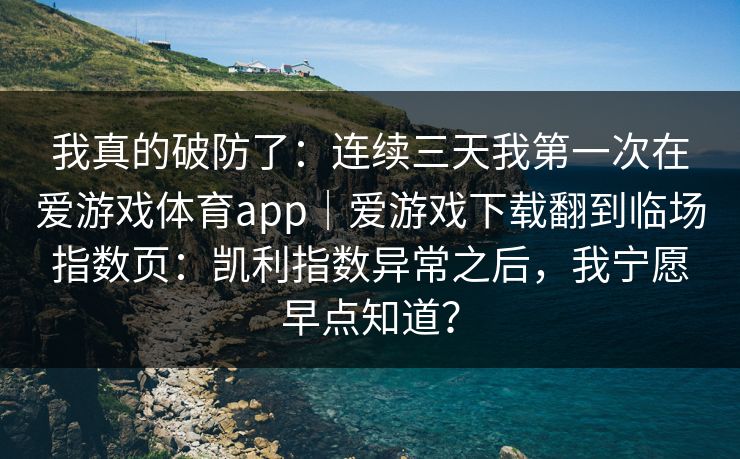 我真的破防了：连续三天我第一次在爱游戏体育app｜爱游戏下载翻到临场指数页：凯利指数异常之后，我宁愿早点知道？