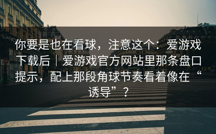 你要是也在看球，注意这个：爱游戏下载后｜爱游戏官方网站里那条盘口提示，配上那段角球节奏看着像在“诱导”？