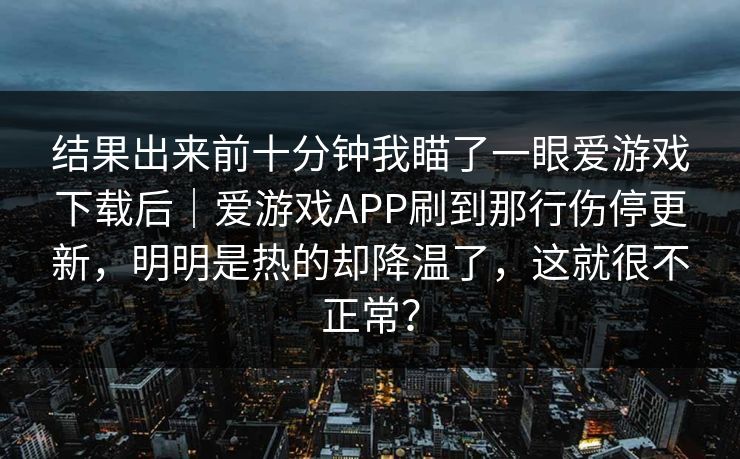 结果出来前十分钟我瞄了一眼爱游戏下载后｜爱游戏APP刷到那行伤停更新，明明是热的却降温了，这就很不正常？