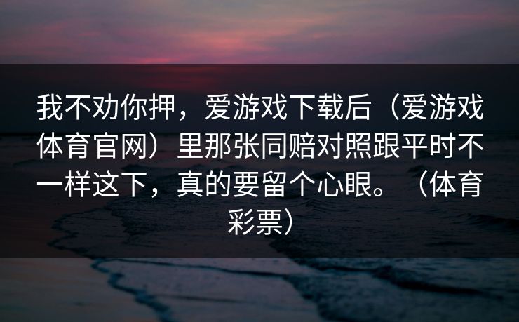 我不劝你押，爱游戏下载后（爱游戏体育官网）里那张同赔对照跟平时不一样这下，真的要留个心眼。（体育彩票）