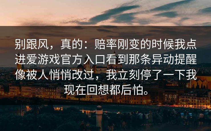 别跟风，真的：赔率刚变的时候我点进爱游戏官方入口看到那条异动提醒像被人悄悄改过，我立刻停了一下我现在回想都后怕。