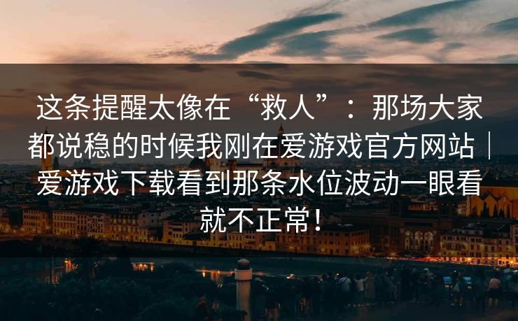 这条提醒太像在“救人”：那场大家都说稳的时候我刚在爱游戏官方网站｜爱游戏下载看到那条水位波动一眼看就不正常！