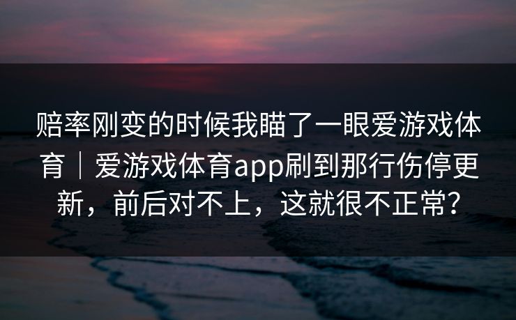 赔率刚变的时候我瞄了一眼爱游戏体育｜爱游戏体育app刷到那行伤停更新，前后对不上，这就很不正常？