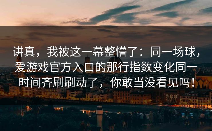 讲真，我被这一幕整懵了：同一场球，爱游戏官方入口的那行指数变化同一时间齐刷刷动了，你敢当没看见吗！