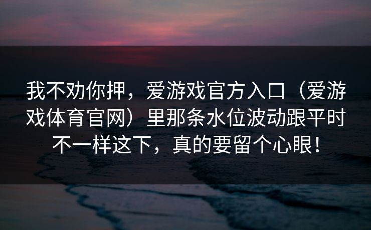 我不劝你押，爱游戏官方入口（爱游戏体育官网）里那条水位波动跟平时不一样这下，真的要留个心眼！