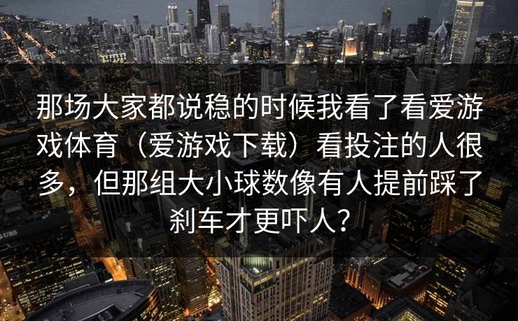 那场大家都说稳的时候我看了看爱游戏体育（爱游戏下载）看投注的人很多，但那组大小球数像有人提前踩了刹车才更吓人？
