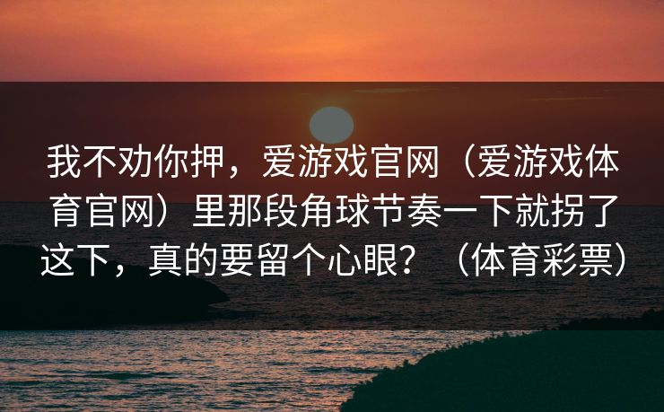我不劝你押，爱游戏官网（爱游戏体育官网）里那段角球节奏一下就拐了这下，真的要留个心眼？（体育彩票）