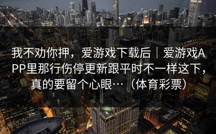 我不劝你押，爱游戏下载后｜爱游戏APP里那行伤停更新跟平时不一样这下，真的要留个心眼…（体育彩票）