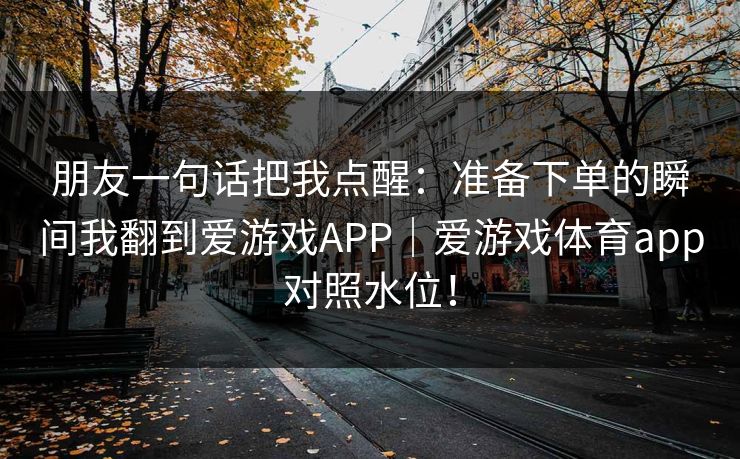 朋友一句话把我点醒：准备下单的瞬间我翻到爱游戏APP｜爱游戏体育app对照水位！