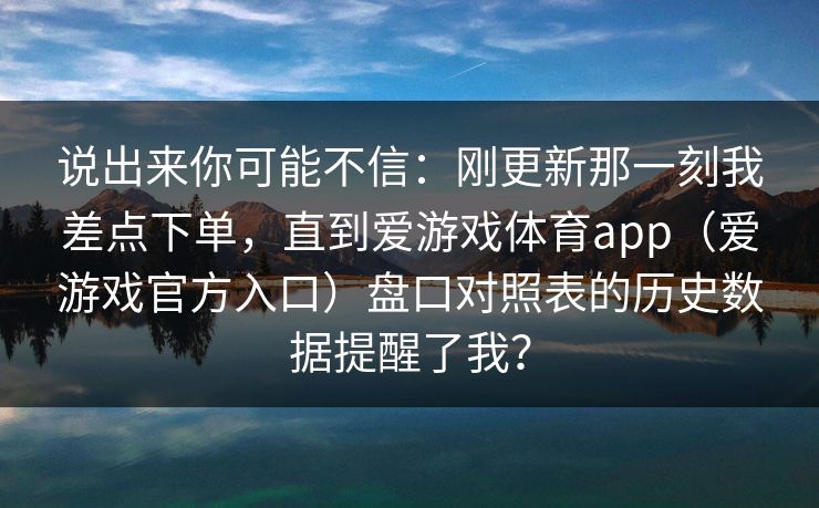 说出来你可能不信：刚更新那一刻我差点下单，直到爱游戏体育app（爱游戏官方入口）盘口对照表的历史数据提醒了我？