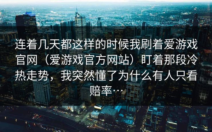 连着几天都这样的时候我刷着爱游戏官网（爱游戏官方网站）盯着那段冷热走势，我突然懂了为什么有人只看赔率…