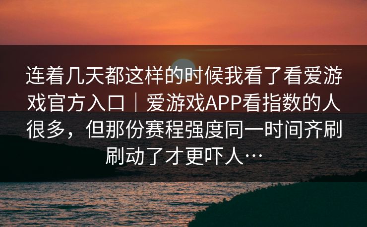 连着几天都这样的时候我看了看爱游戏官方入口｜爱游戏APP看指数的人很多，但那份赛程强度同一时间齐刷刷动了才更吓人…