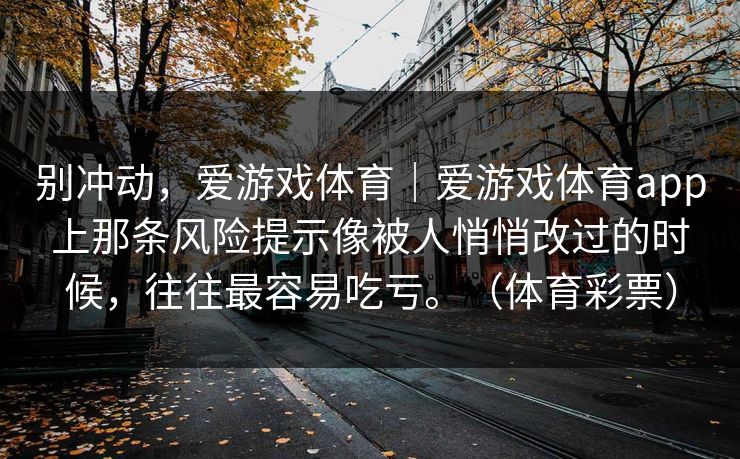 别冲动，爱游戏体育｜爱游戏体育app上那条风险提示像被人悄悄改过的时候，往往最容易吃亏。（体育彩票）