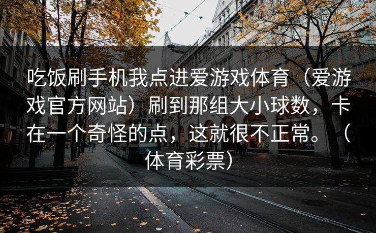 吃饭刷手机我点进爱游戏体育（爱游戏官方网站）刷到那组大小球数，卡在一个奇怪的点，这就很不正常。（体育彩票）