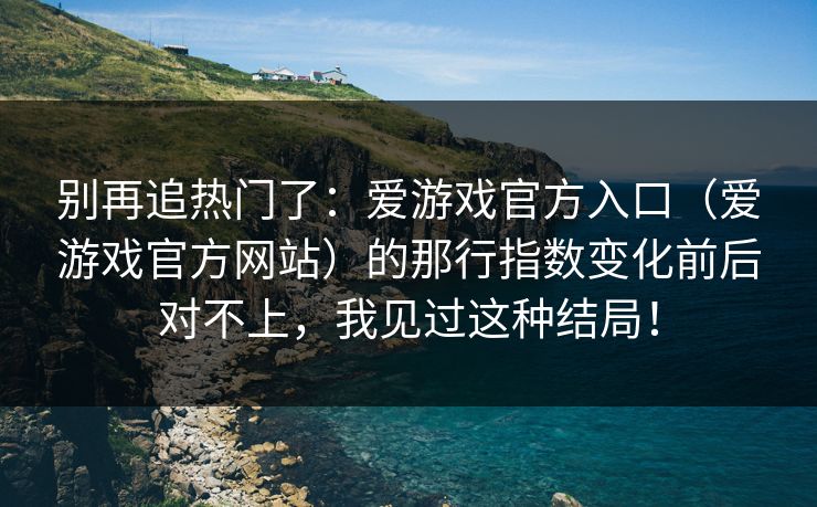 别再追热门了：爱游戏官方入口（爱游戏官方网站）的那行指数变化前后对不上，我见过这种结局！