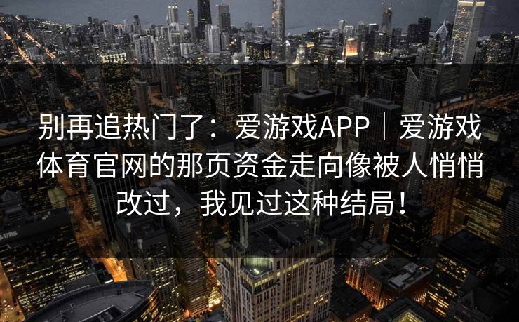 别再追热门了：爱游戏APP｜爱游戏体育官网的那页资金走向像被人悄悄改过，我见过这种结局！