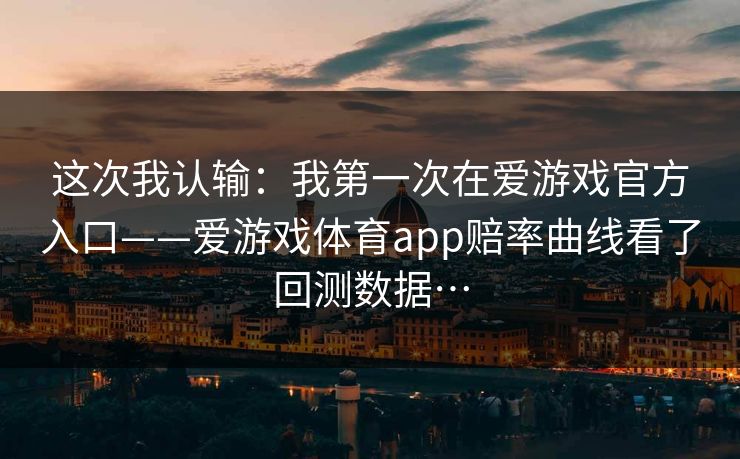 这次我认输：我第一次在爱游戏官方入口——爱游戏体育app赔率曲线看了回测数据…