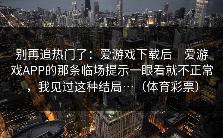 别再追热门了：爱游戏下载后｜爱游戏APP的那条临场提示一眼看就不正常，我见过这种结局…（体育彩票）
