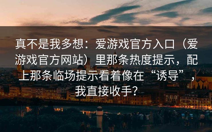 真不是我多想：爱游戏官方入口（爱游戏官方网站）里那条热度提示，配上那条临场提示看着像在“诱导”，我直接收手？