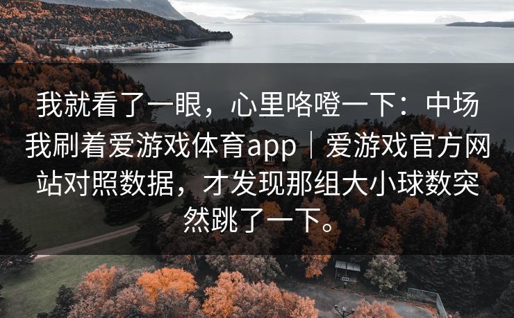 我就看了一眼，心里咯噔一下：中场我刷着爱游戏体育app｜爱游戏官方网站对照数据，才发现那组大小球数突然跳了一下。