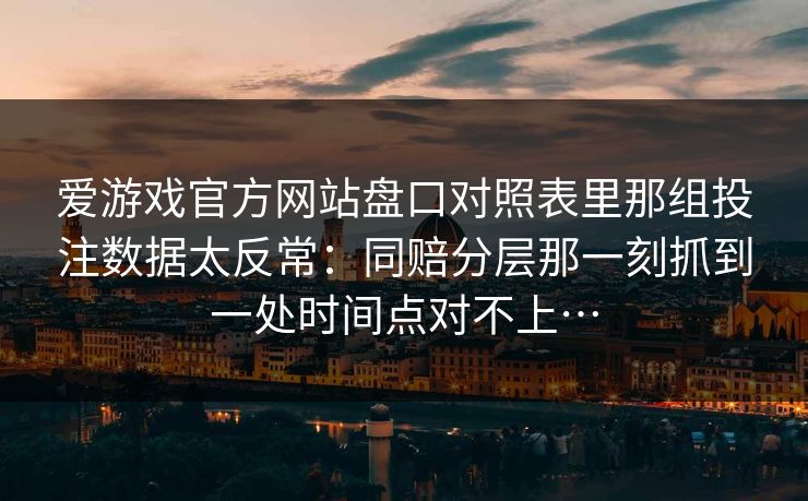 爱游戏官方网站盘口对照表里那组投注数据太反常：同赔分层那一刻抓到一处时间点对不上…